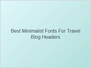Best Minimalist Fonts for Travel Blog Headers